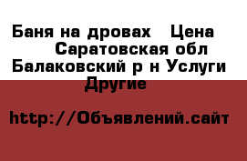 Баня на дровах › Цена ­ 350 - Саратовская обл., Балаковский р-н Услуги » Другие   